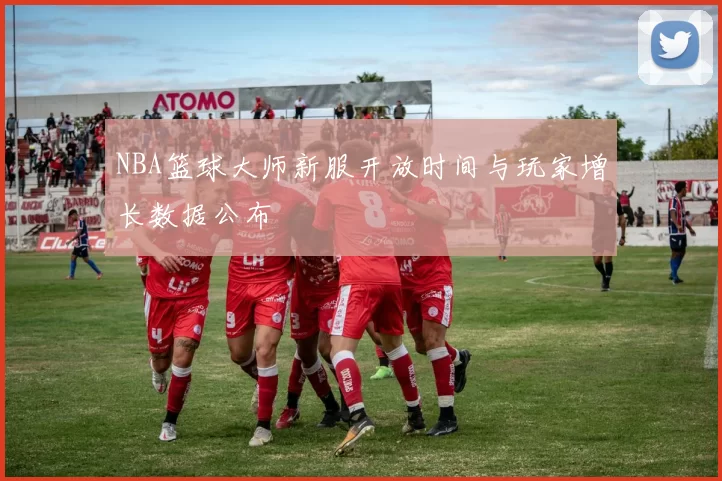 NBA篮球大师新服开放时间与玩家增长数据公布