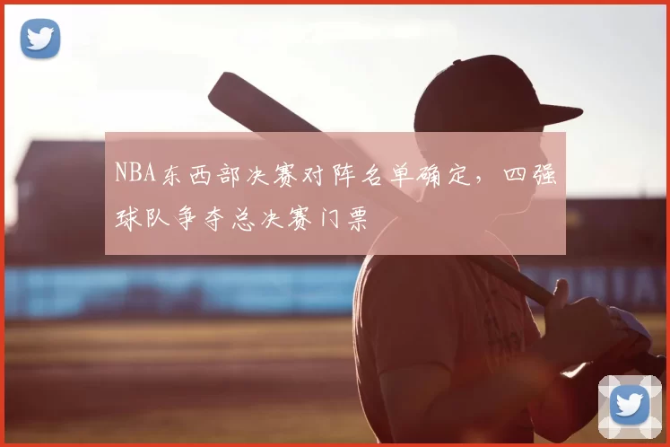 NBA东西部决赛对阵名单确定，四强球队争夺总决赛门票