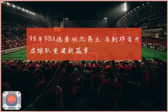 98年NBA选秀状元易主 马刺邓肯开启球队重建新篇章