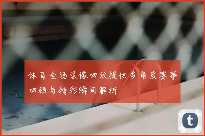 体育全场录像回放提供多角度赛事回顾与精彩瞬间解析