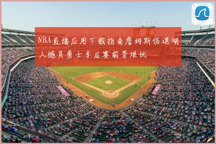 NBA直播应用下载指南詹姆斯伤退湖人憾负勇士季后赛前景堪忧