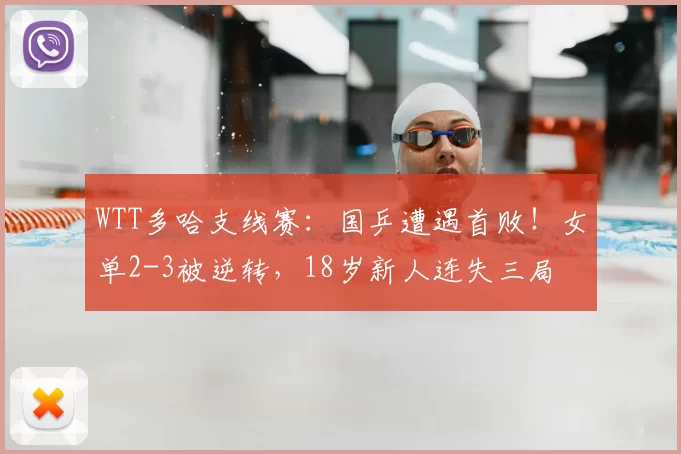 WTT多哈支线赛:国乒遭遇首败!女单2-3被逆转,18岁新人连失三局