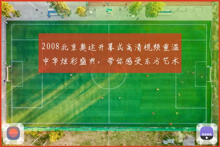 2008北京奥运开幕式高清视频重温中华炫彩盛典，带你感受东方艺术与激情融合