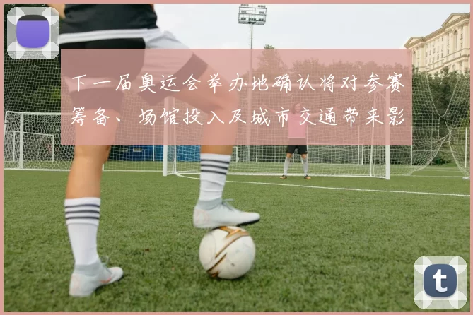 下一届奥运会举办地确认将对参赛筹备、场馆投入及城市交通带来影响