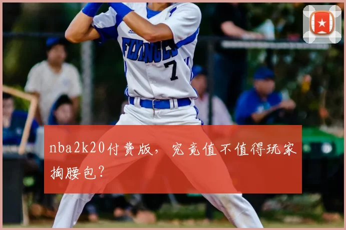 nba2k20付费版，究竟值不值得玩家掏腰包？