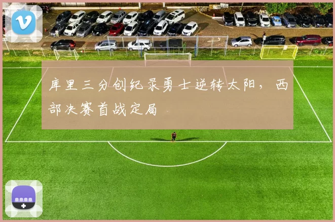 库里三分创纪录勇士逆转太阳,西部决赛首战定局