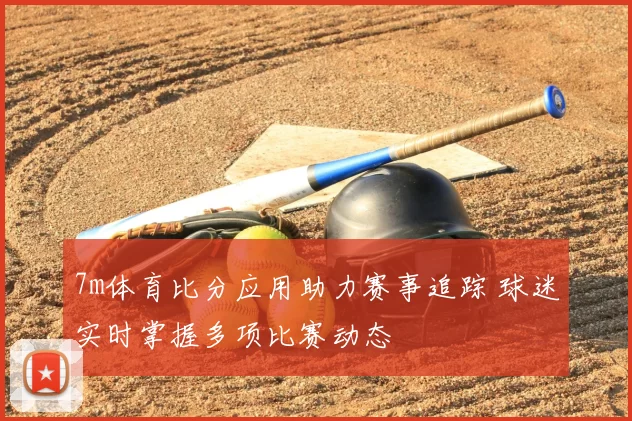 7m体育比分应用助力赛事追踪 球迷实时掌握多项比赛动态