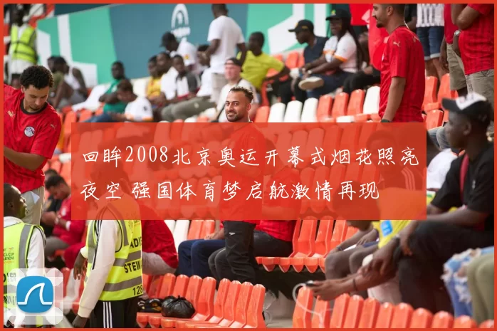 回眸2008北京奥运开幕式烟花照亮夜空 强国体育梦启航激情再现