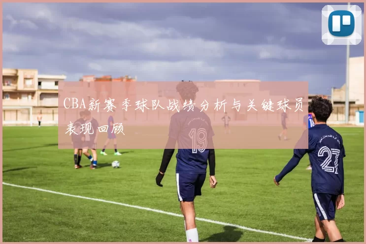 CBA新赛季球队战绩分析与关键球员表现回顾