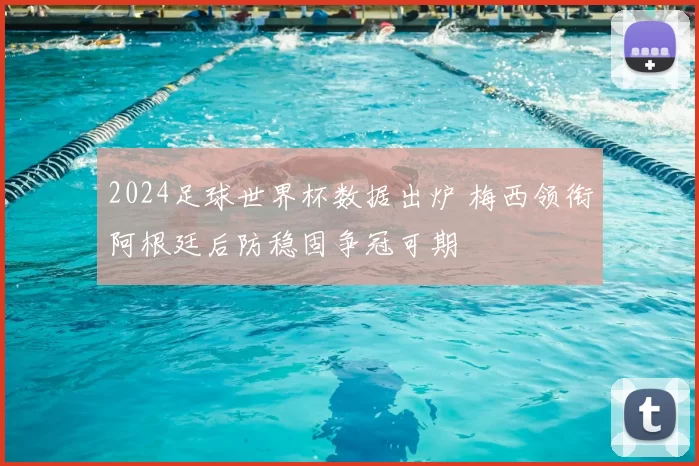 2024足球世界杯数据出炉 梅西领衔阿根廷后防稳固争冠可期