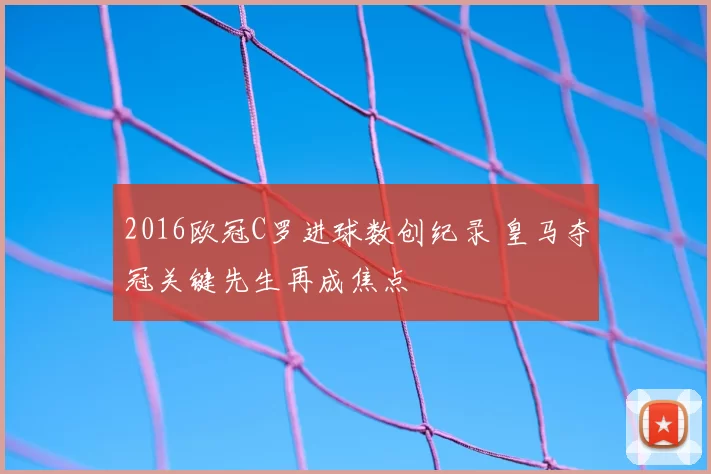 2016欧冠C罗进球数创纪录 皇马夺冠关键先生再成焦点