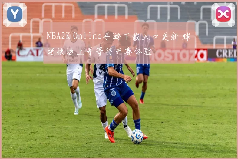 NBA2K Online手游下载入口更新 球迷快速上手等待开赛体验