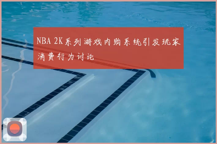 NBA 2K系列游戏内购系统引发玩家消费行为讨论