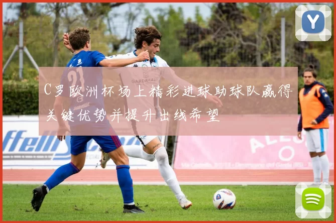 C罗欧洲杯场上精彩进球助球队赢得关键优势并提升出线希望