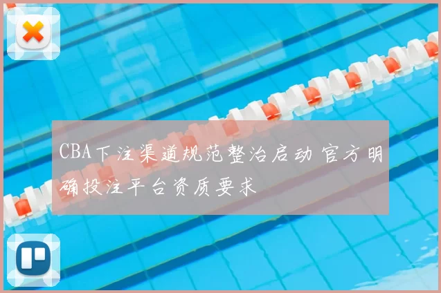 CBA下注渠道规范整治启动 官方明确投注平台资质要求