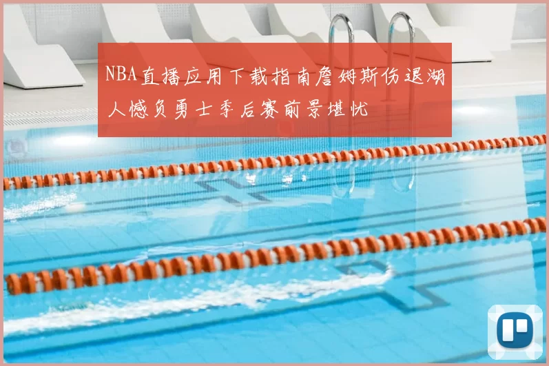 NBA直播应用下载指南詹姆斯伤退湖人憾负勇士季后赛前景堪忧