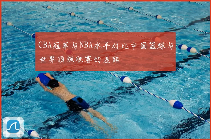 CBA冠军与NBA水平对比中国篮球与世界顶级联赛的差距
