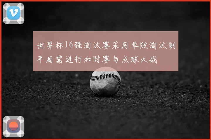 世界杯16强淘汰赛采用单败淘汰制平局需进行加时赛与点球大战