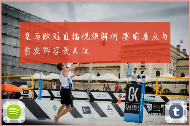 皇马欧冠直播视频解析 赛前看点与首发阵容受关注