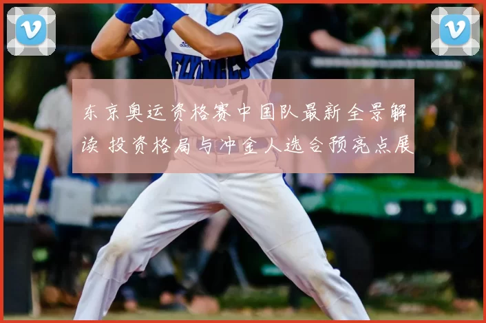 东京奥运资格赛中国队最新全景解读 投资格局与冲金人选合预亮点展