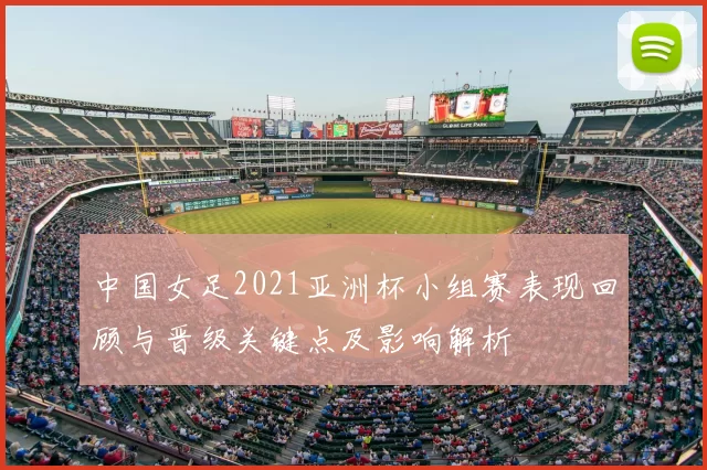 中国女足2021亚洲杯小组赛表现回顾与晋级关键点及影响解析