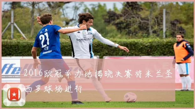 2016欧冠举办地揭晓决赛将米兰圣西罗球场进行