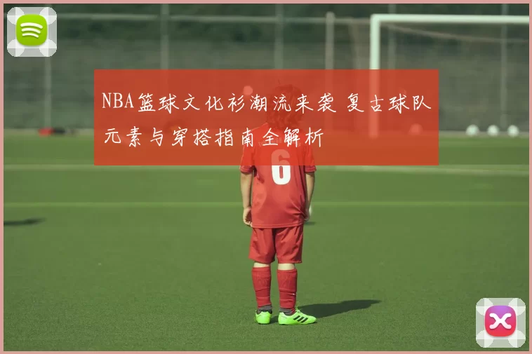 NBA篮球文化衫潮流来袭 复古球队元素与穿搭指南全解析