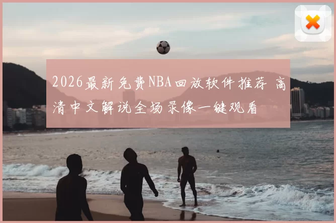 2026最新免费NBA回放软件推荐 高清中文解说全场录像一键观看