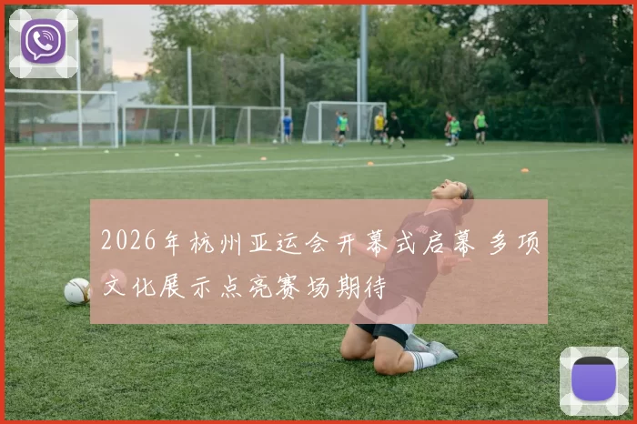 2026年杭州亚运会开幕式启幕 多项文化展示点亮赛场期待
