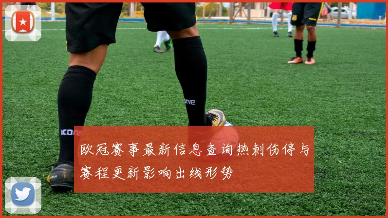 欧冠赛事最新信息查询热刺伤停与赛程更新影响出线形势