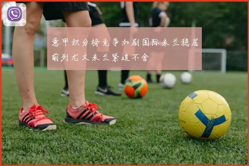意甲积分榜竞争加剧国际米兰稳居前列尤文米兰紧追不舍