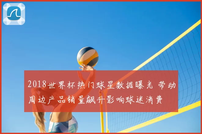 2018世界杯热门球星数据曝光 带动周边产品销量飙升影响球迷消费