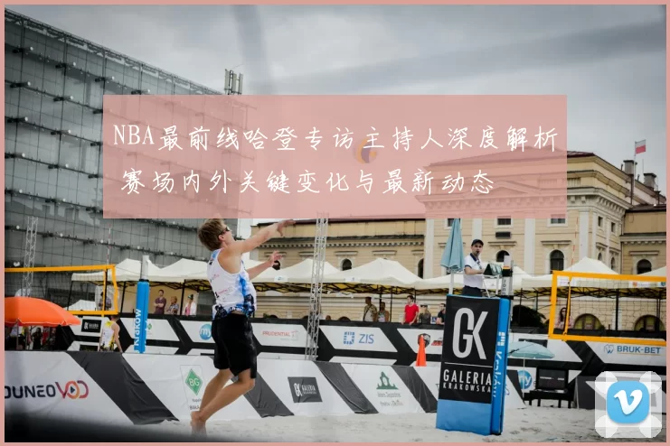 NBA最前线哈登专访主持人深度解析 赛场内外关键变化与最新动态