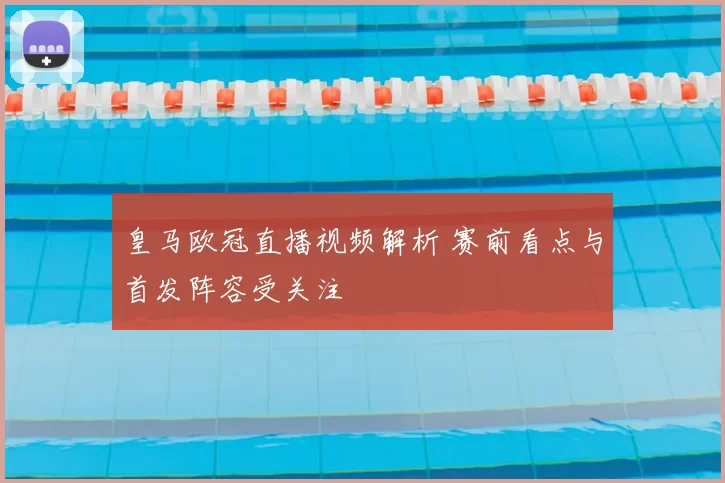 皇马欧冠直播视频解析 赛前看点与首发阵容受关注
