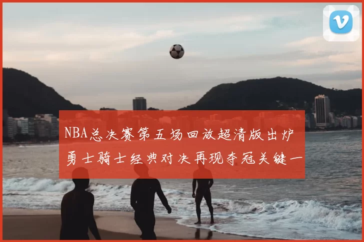 NBA总决赛第五场回放超清版出炉 勇士骑士经典对决再现夺冠关键一战