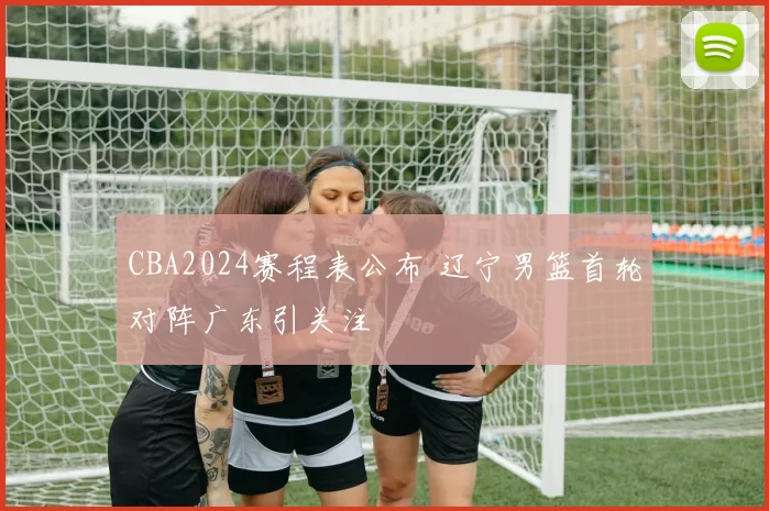 CBA2024赛程表公布 辽宁男篮首轮对阵广东引关注