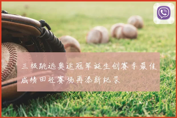 三级跳远奥运冠军诞生创赛季最佳成绩田径赛场再添新纪录