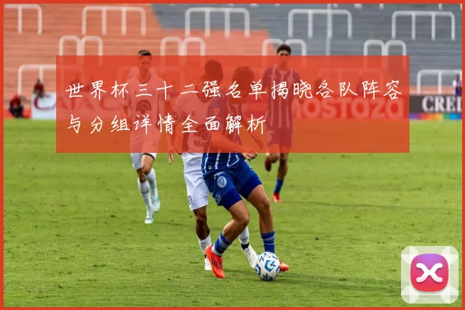 世界杯三十二强名单揭晓各队阵容与分组详情全面解析