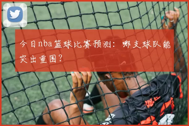 今日nba篮球比赛预测：哪支球队能突出重围？