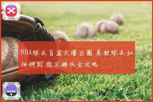 NBA球衣盲盒火爆出圈 真假球衣如何辨别 购买避坑全攻略