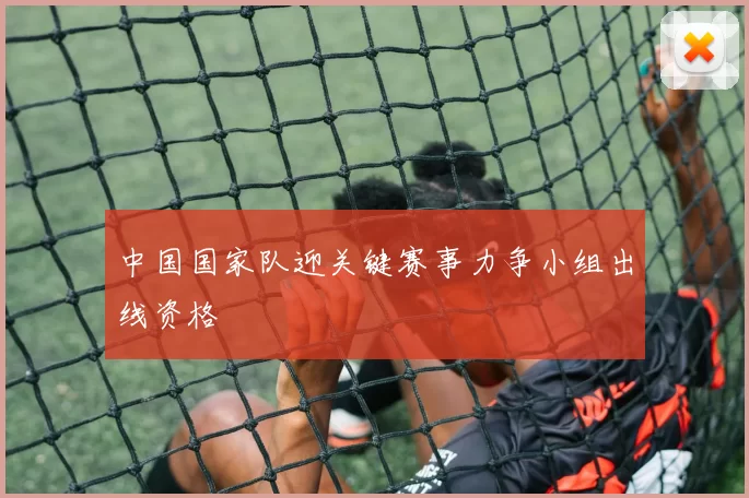 中国国家队迎关键赛事力争小组出线资格