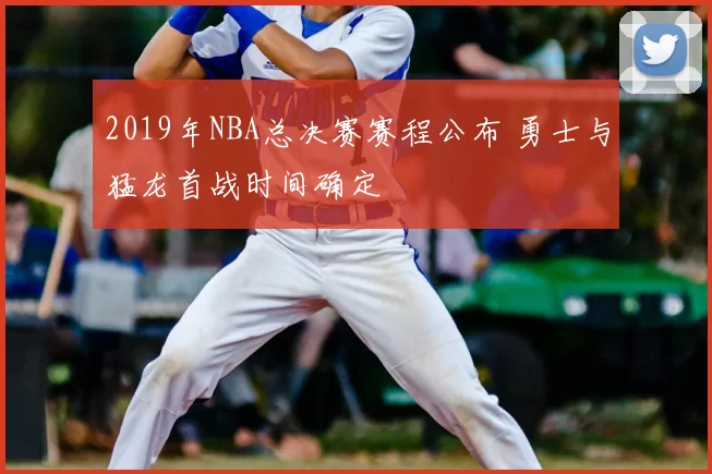 2019年NBA总决赛赛程公布 勇士与猛龙首战时间确定