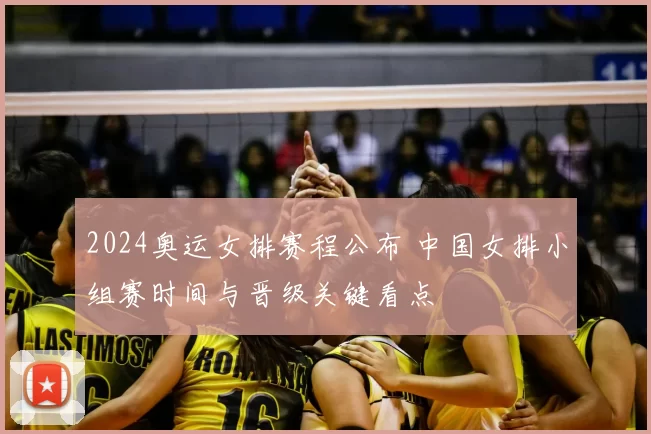 2024奥运女排赛程公布 中国女排小组赛时间与晋级关键看点