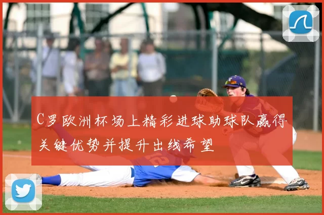 C罗欧洲杯场上精彩进球助球队赢得关键优势并提升出线希望