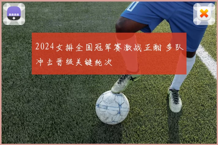 2024女排全国冠军赛激战正酣 多队冲击晋级关键轮次
