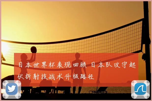 日本世界杯表现回顾 日本队攻守起伏折射技战术升级路径