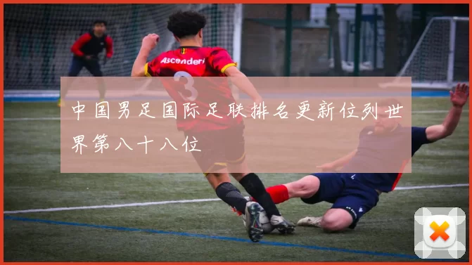 中国男足国际足联排名更新位列世界第八十八位