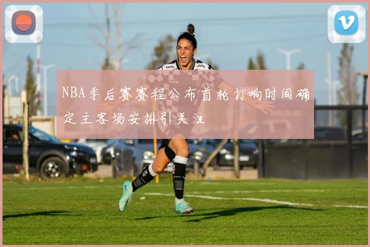 NBA季后赛赛程公布首轮打响时间确定主客场安排引关注