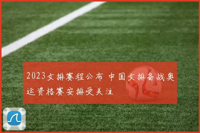 2023女排赛程公布 中国女排备战奥运资格赛安排受关注