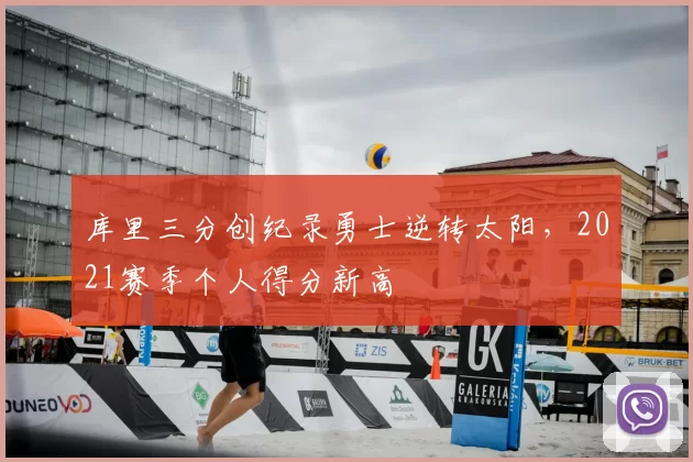 库里三分创纪录勇士逆转太阳，2021赛季个人得分新高